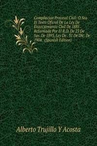 Compilacion Procesal Civil: O Sea El Texto Oficial De La Ley De Enjuiciamiento Civil De 1885 . Reformada Por El R.D. De 23 De Jun. De 1893, Ley De . 31 De Dic. De 1904 . (Spanish Edition)