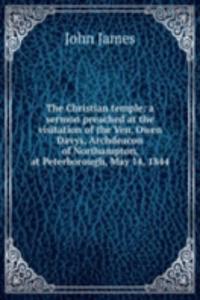 Christian temple: a sermon preached at the visitation of the Ven. Owen Davys, Archdeacon of Northampton, at Peterborough, May 14, 1844