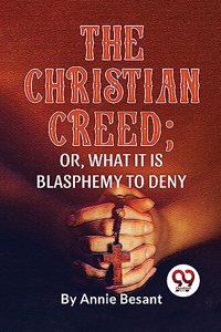 Christian Creed; or, What it is Blasphemy to Deny