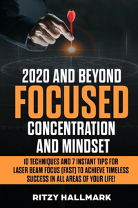 2020 & Beyond Focused Concentration & Mindset - 10 Techniques and 7 Instant Tips for Laser Beam Focus (Fast) to Achieve Timeless Success in All Areas of Your Life!