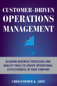 Customer-Driven Operations Management: Aligning Business Processes and Quality Tools to Create Operational Effectiveness in Your Company