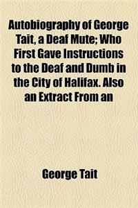 Autobiography of George Tait, a Deaf Mute; Who First Gave Instructions to the Deaf and Dumb in the City of Halifax. Also an Extract from an