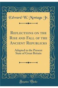 Reflections on the Rise and Fall of the Ancient Republicks: Adapted to the Present State of Great Britain (Classic Reprint)