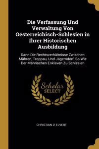 Die Verfassung Und Verwaltung Von Oesterreichisch-Schlesien in Ihrer Historischen Ausbildung