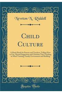 Child Culture: A Hand-Book for Parents and Teachers, Telling How to Use, Mental Suggestion and Christian Tian Teaching in Mind Training, Family Government and Building (Classic Reprint)