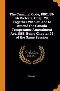 The Criminal Code, 1892, 55-56 Victoria, Chap. 29, Together With an Ace to Amend the Canada Temperance Amendment Act, 1888, Being Chapter 26 of the Same Session