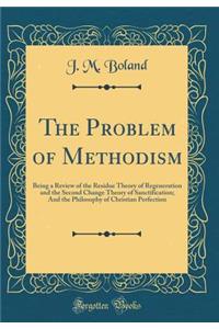 The Problem of Methodism: Being a Review of the Residue Theory of Regeneration and the Second Change Theory of Sanctification; And the Philosophy of Christian Perfection (Classic Reprint)
