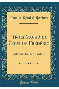 Trois Mois à la Cour de Frédéric: Lettres Inédites de d'Alembert (Classic Reprint)