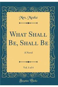 What Shall Be, Shall Be, Vol. 1 of 4: A Novel (Classic Reprint)