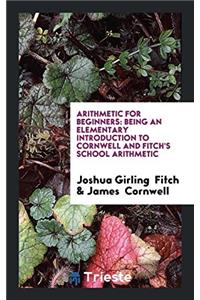 Arithmetic for Beginners: Being an Elementary Introduction to Cornwell and Fitch's School Arithmetic