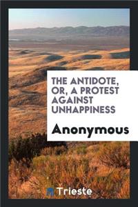 The Antidote, Or, a Protest Against Unhappiness