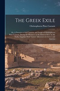 The Greek Exile; or, A Narrative of the Captivity and Escape of Christophorus Plato Castanis, During the Massacre on the Island of Scio, by the Turks, Together With Various Adventures in Greece and America