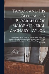 Taylor and his Generals. A Biography Of Major-General Zachary Taylor; and Sketches Of the Lives Of Generals Worth, Wool, and Twiggs; With a Full Account Of the Various Actions Of Their Divisions in Mexico up to the Present Time; Together With a His