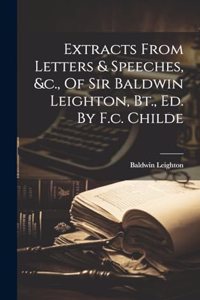 Extracts From Letters & Speeches, &c., Of Sir Baldwin Leighton, Bt., Ed. By F.c. Childe