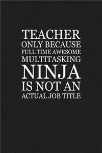 Teacher Only Because Full Time Awesome Multitasking Ninja Is Not An Actual Job Title