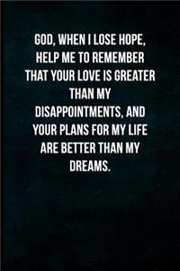 God, when I lose hope, help me to remember that your love is greater than my disappointments, and your plans for my life are better than my dreams.