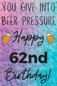 You Give Into Beer Pressure Happy 62nd Birthday