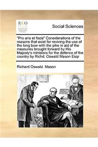 Pro Aris Et Focis Considerations of the Reasons That Exist for Reviving the Use of the Long Bow with the Pike in Aid of the Measures Brought Forward by His Majesty's Ministers for the Defence of the Country by Richd. Oswald Mason Esqr