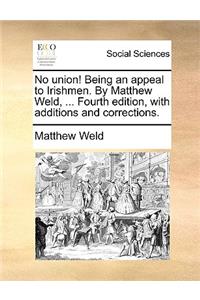 No Union! Being an Appeal to Irishmen. by Matthew Weld, ... Fourth Edition, with Additions and Corrections.