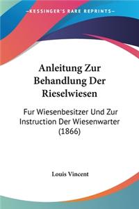 Anleitung Zur Behandlung Der Rieselwiesen: Fur Wiesenbesitzer Und Zur Instruction Der Wiesenwarter (1866)