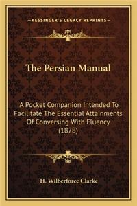 The Persian Manual the Persian Manual: A Pocket Companion Intended To Facilitate The Essential Attainments Of Conversing With Fluency (1878)