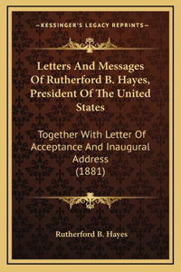 Letters and Messages of Rutherford B. Hayes, President of the United States