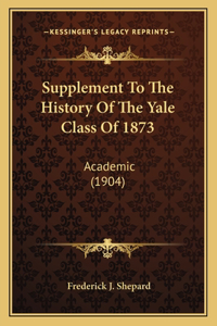 Supplement To The History Of The Yale Class Of 1873: Academic (1904)