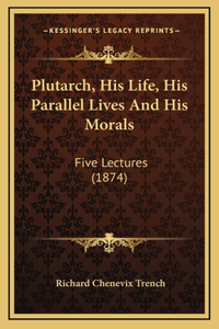 Plutarch, His Life, His Parallel Lives And His Morals