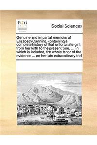 Genuine and Impartial Memoirs of Elizabeth Canning, Containing a Complete History of That Unfortunate Girl, from Her Birth to the Present Time, ... in Which Is Included, the Whole Tenor of the Evidence ... on Her Late Extraordinary Trial