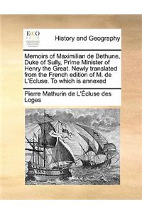 Memoirs of Maximilian de Bethune, Duke of Sully, Prime Minister of Henry the Great. Newly translated from the French edition of M. de L'Ecluse. To which is annexed