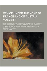 Venice Under the Yoke of France and of Austria; With Memoirs of the Courts, Governments, & People of Italy: Presenting a Faithful Picture of Her Prese