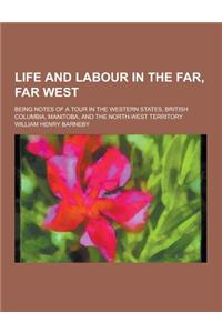 Life and Labour in the Far, Far West; Being Notes of a Tour in the Western States, British Columbia, Manitoba, and the North-West Territory
