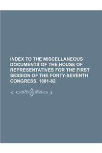 Index to the Miscellaneous Documents of the House of Representatives for the First Session of the Forty-Seventh Congress, 1881-82