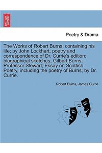 Works of Robert Burns; containing his life; by John Lockhart, poetry and correspondence of Dr. Currie's edition; biographical sketches, Gilbert Burns, Professor Stewart; Essay on Scottish Poetry, including the poetry of Burns, by Dr. Currie.