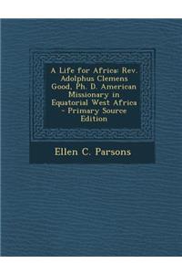 Life for Africa: REV. Adolphus Clemens Good, PH. D. American Missionary in Equatorial West Africa