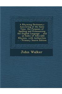 A Rhyming Dictionary: Answering at the Same Time, the Purposes of Spelling and Pronouncing the English Language ... and ... an Index of Allo