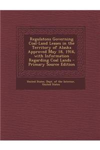 Regulatons Governing Coal-Land Leases in the Territory of Alaska Approved May 18, 1916, with Information Regarding Coal Lands