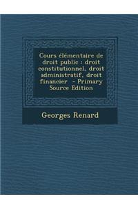 Cours Elementaire de Droit Public: Droit Constitutionnel, Droit Administratif, Droit Financier - Primary Source Edition