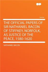 The Official Papers of Sir Nathaniel Bacon of Stiffkey, Norfolk, as Justice of the Peace, 1580-1620