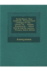 Rydal Mount, Near Ambleside, Westmoreland. Catalogue of the ... Library of ... William Wordsworth ... Which Will Be Sold by Auction...