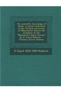 The Scientific Knowledge of Dante. a Lecture Delivered at the Victoria University of Manchester Before the Members of the "Manchester Dante Society" by D. Lloyd Roberts - Primary Source Edition