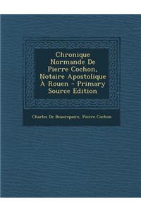 Chronique Normande de Pierre Cochon, Notaire Apostolique a Rouen - Primary Source Edition