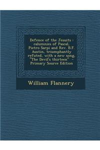 Defence of the Jesuits: Calumnies of Pascal, Pietro Sarpi and REV. B.F. Austin, Triumphantly Refuted, with a New Song, the Devil's Thirteen