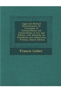 Legal and Political Hermeneutics: Or Principles of Interpretation and Construction in Law and Politics with Remarks on Precedents and Authorities - Pr