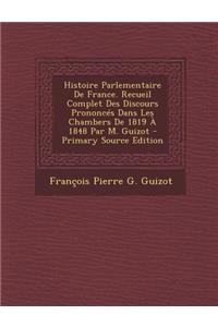 Histoire Parlementaire de France. Recueil Complet Des Discours Prononces Dans Les Chambers de 1819 a 1848 Par M. Guizot - Primary Source Edition