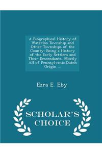 A Biographical History of Waterloo Township and Other Townships of the County: Being a History of the Early Settlers and Their Descendants, Mostly All of Pennsylvania Dutch Origin ... - Scholar's Choice Edition