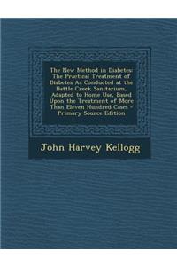 The New Method in Diabetes: The Practical Treatment of Diabetes as Conducted at the Battle Creek Sanitarium, Adapted to Home Use, Based Upon the T