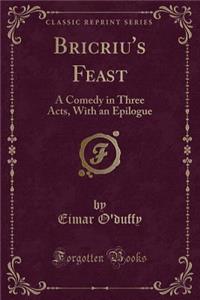 Bricriu's Feast: A Comedy in Three Acts, with an Epilogue (Classic Reprint)