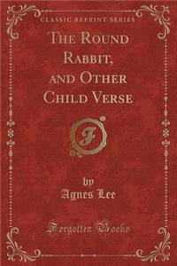 The Round Rabbit, and Other Child Verse (Classic Reprint)