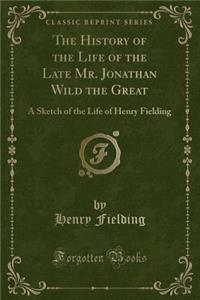 The History of the Life of the Late Mr. Jonathan Wild the Great: A Sketch of the Life of Henry Fielding (Classic Reprint)